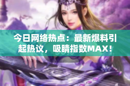 今日网络热点：最新爆料引起热议，吸睛指数MAX！