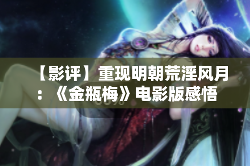 【影评】重现明朝荒淫风月：《金瓶梅》电影版感悟