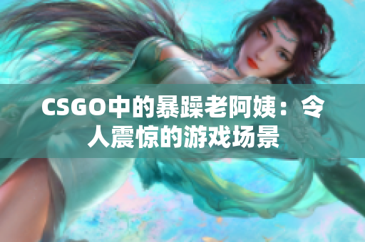 CSGO中的暴躁老阿姨：令人震惊的游戏场景