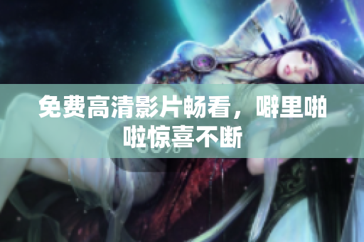 免费高清影片畅看，噼里啪啦惊喜不断
