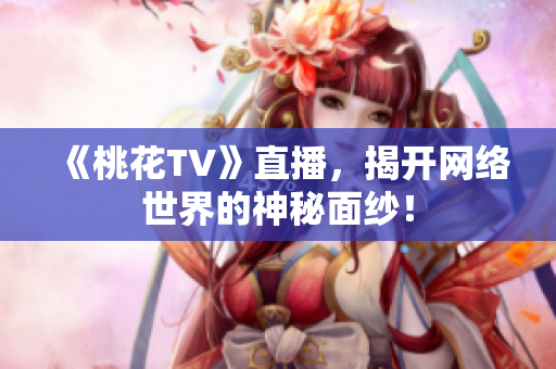 《桃花TV》直播，揭开网络世界的神秘面纱！