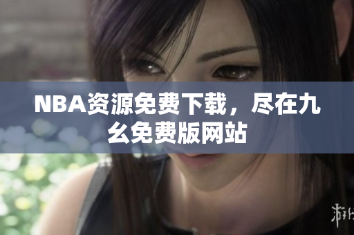 NBA资源免费下载，尽在九幺免费版网站