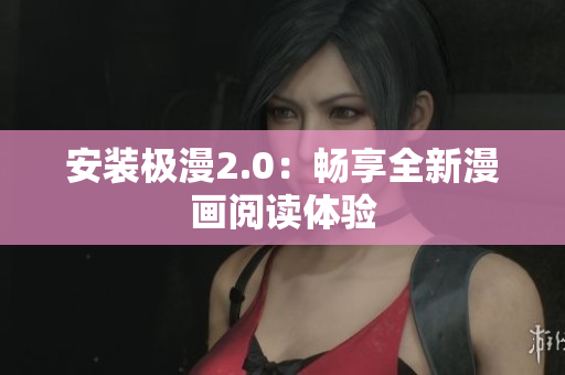安装极漫2.0：畅享全新漫画阅读体验