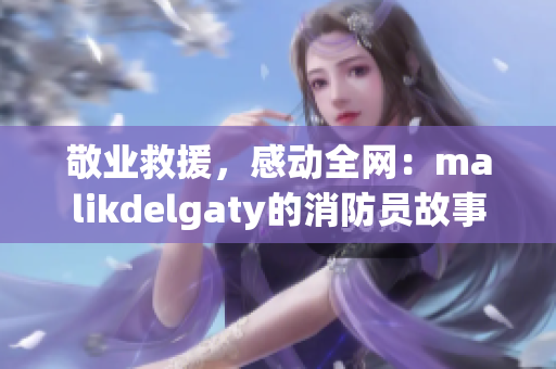 敬业救援，感动全网：malikdelgaty的消防员故事