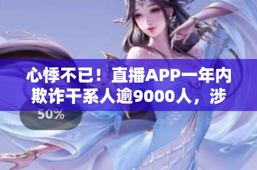 心悸不已！直播APP一年内欺诈干系人逾9000人，涉案1.5亿元