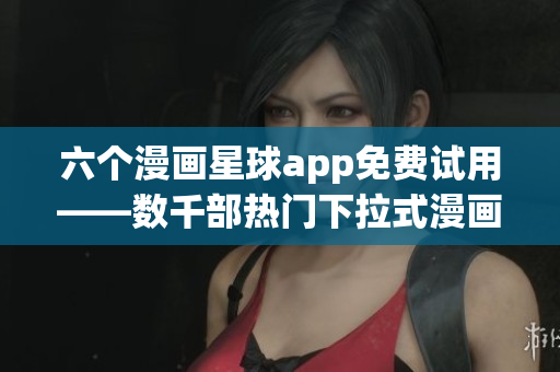 六个漫画星球app免费试用——数千部热门下拉式漫画等你来看！