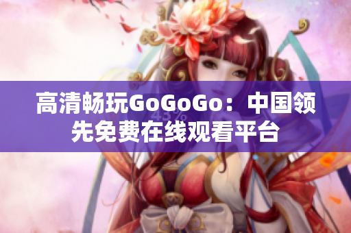 高清畅玩GoGoGo：中国领先免费在线观看平台
