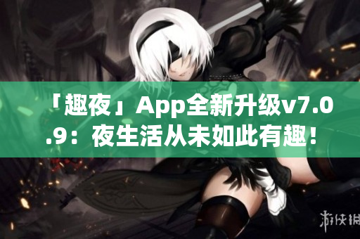 「趣夜」App全新升级v7.0.9：夜生活从未如此有趣！