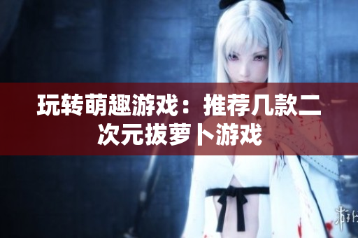 玩转萌趣游戏：推荐几款二次元拔萝卜游戏