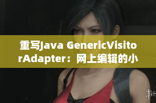 重写Java GenericVisitorAdapter：网上编辑的小技巧