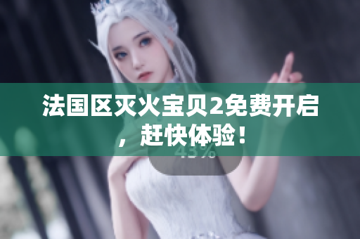 法国区灭火宝贝2免费开启，赶快体验！