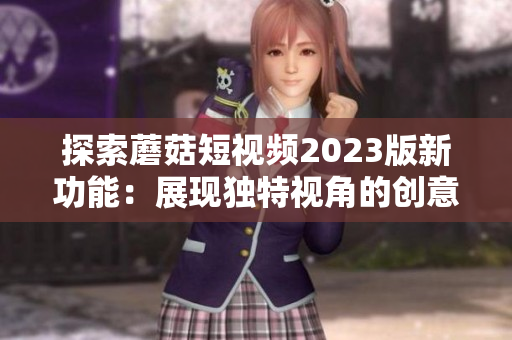探索蘑菇短视频2023版新功能：展现独特视角的创意特效！