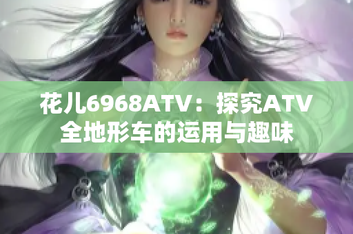 花儿6968ATV：探究ATV全地形车的运用与趣味