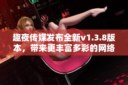 趣夜传媒发布全新v1.3.8版本，带来更丰富多彩的网络互动体验