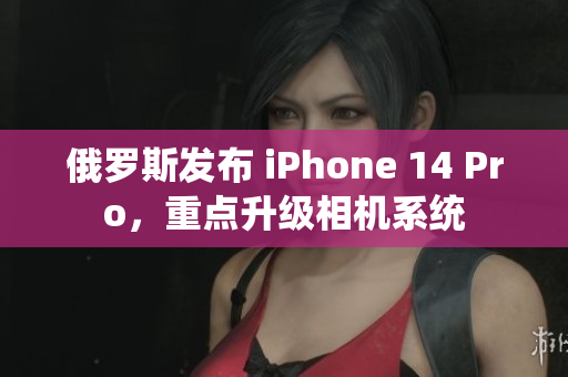 俄罗斯发布 iPhone 14 Pro，重点升级相机系统