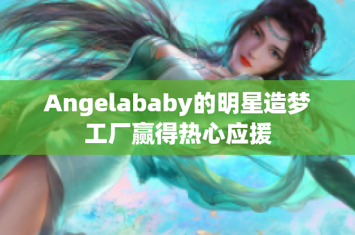 Angelababy的明星造梦工厂赢得热心应援