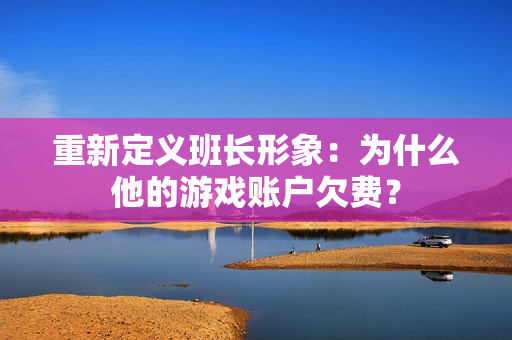 重新定义班长形象：为什么他的游戏账户欠费？