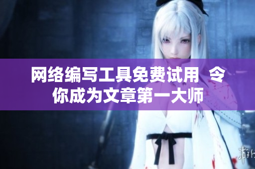 网络编写工具免费试用  令你成为文章第一大师