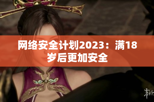 网络安全计划2023：满18岁后更加安全