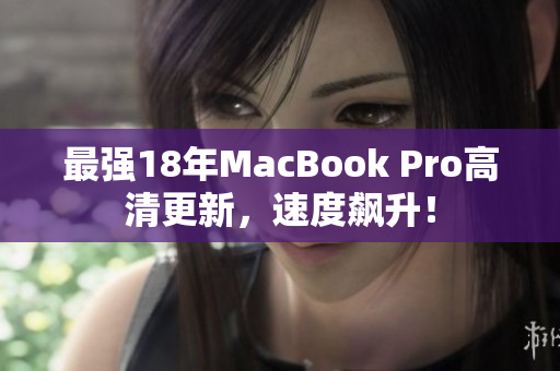 最强18年MacBook Pro高清更新，速度飙升！
