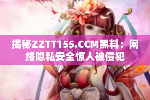 揭秘ZZTT155.CCM黑料：网络隐私安全惊人被侵犯