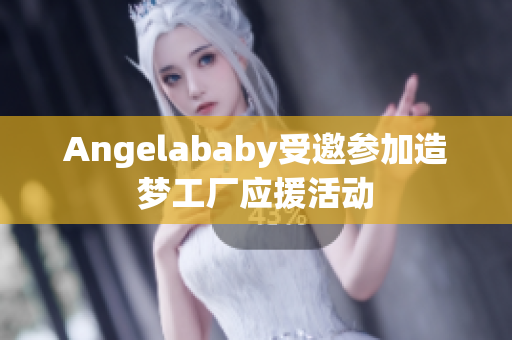 Angelababy受邀参加造梦工厂应援活动