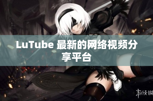 LuTube 最新的网络视频分享平台