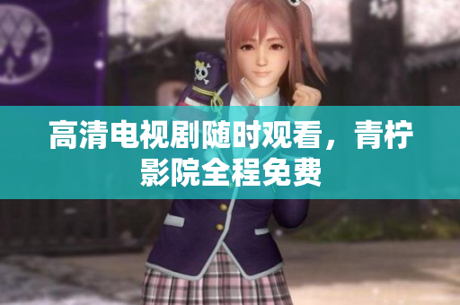 高清电视剧随时观看，青柠影院全程免费