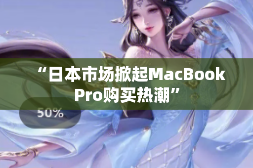 “日本市场掀起MacBook Pro购买热潮”