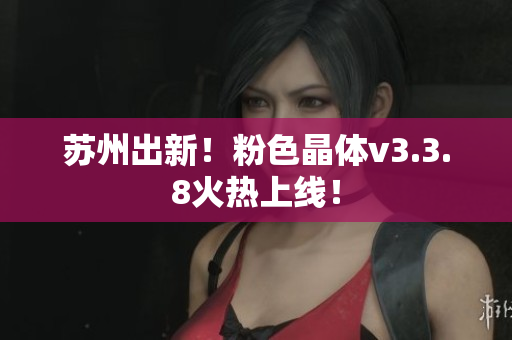 苏州出新！粉色晶体v3.3.8火热上线！