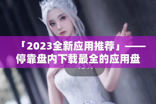 「2023全新应用推荐」——停靠盘内下载最全的应用盘！