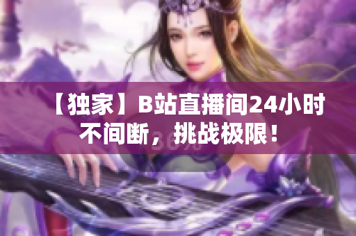 【独家】B站直播间24小时不间断，挑战极限！