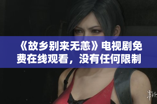 《故乡别来无恙》电视剧免费在线观看，没有任何限制