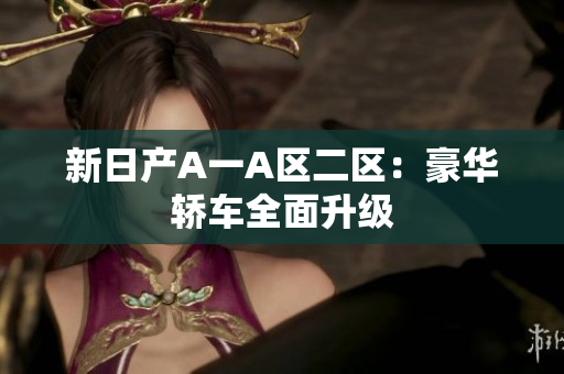 新日产A一A区二区：豪华轿车全面升级