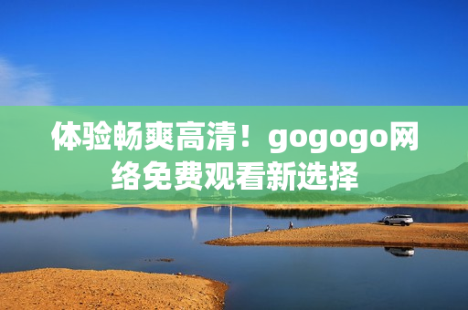 体验畅爽高清！gogogo网络免费观看新选择