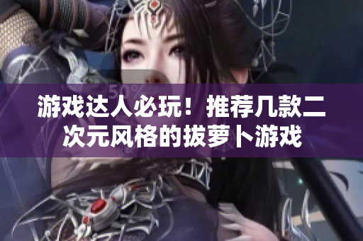 游戏达人必玩！推荐几款二次元风格的拔萝卜游戏