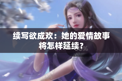 续写欲成欢：她的爱情故事将怎样延续？