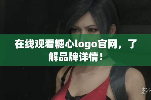 在线观看糖心logo官网，了解品牌详情！