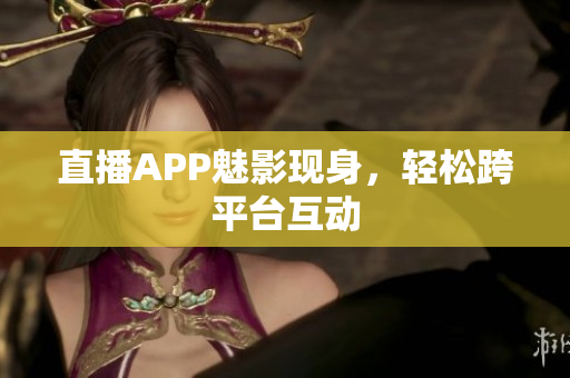 直播APP魅影现身，轻松跨平台互动