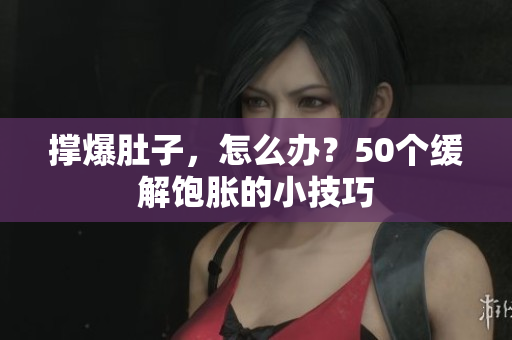 撑爆肚子，怎么办？50个缓解饱胀的小技巧