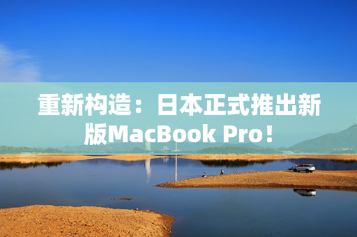 重新构造：日本正式推出新版MacBook Pro！