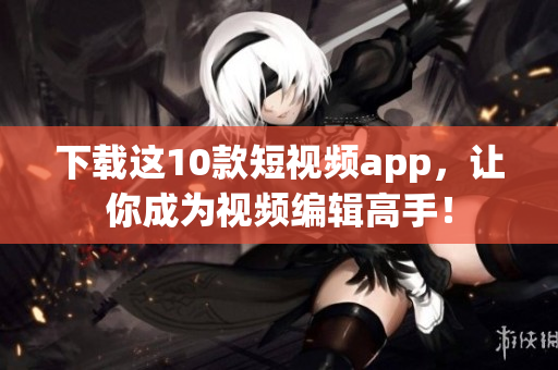 下载这10款短视频app，让你成为视频编辑高手！