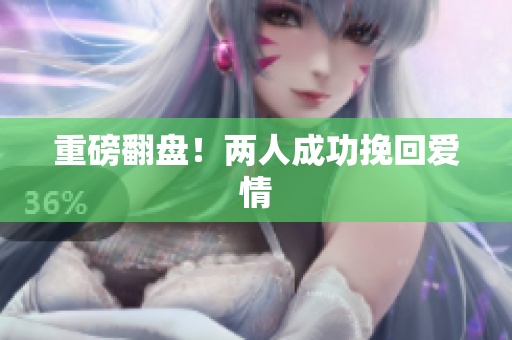 重磅翻盘！两人成功挽回爱情