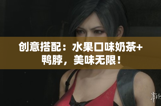创意搭配：水果口味奶茶+鸭脖，美味无限！