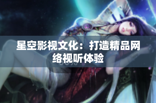 星空影视文化：打造精品网络视听体验