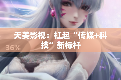 天美影视：扛起“传媒+科技”新标杆