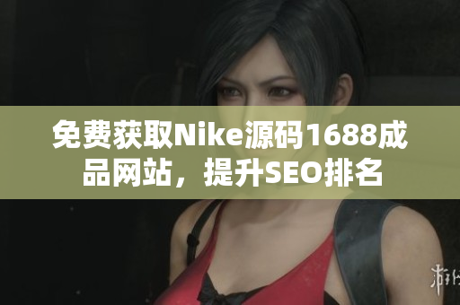 免费获取Nike源码1688成品网站，提升SEO排名