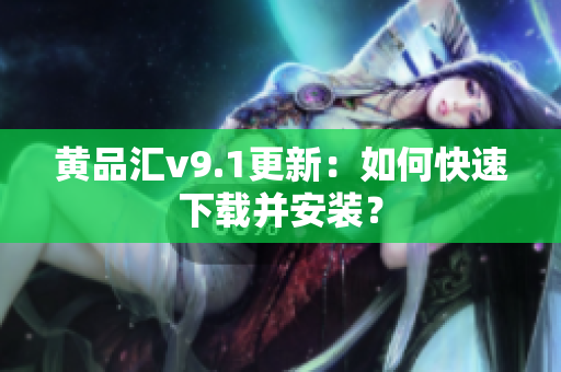 黄品汇v9.1更新：如何快速下载并安装？