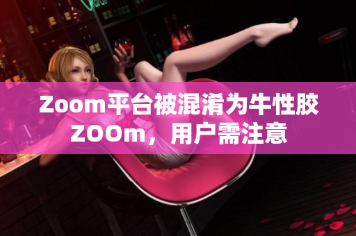 Zoom平台被混淆为牛性胶ZOOm，用户需注意