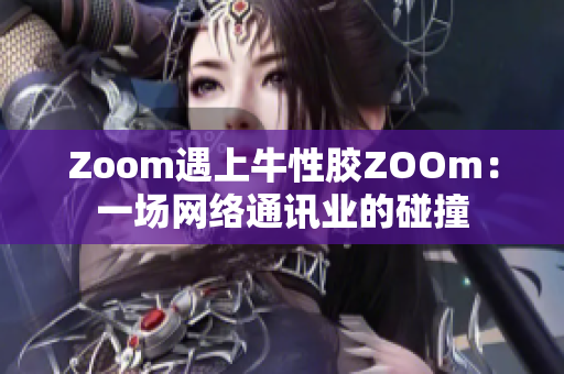Zoom遇上牛性胶ZOOm：一场网络通讯业的碰撞